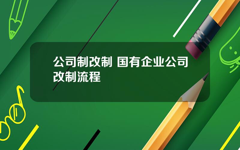 公司制改制 国有企业公司改制流程